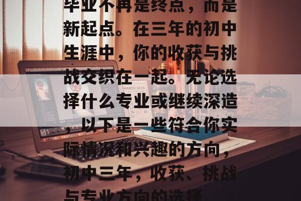 毕业不再是终点，而是新起点。在三年的初中生涯中，你的收获与挑战交织在一起。无论选择什么专业或继续深造，以下是一些符合你实际情况和兴趣的方向，初中三年，收获、挑战与专业方向的选择