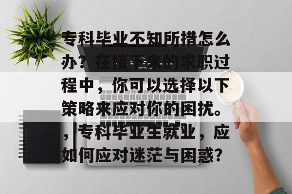 专科毕业不知所措怎么办？在接下来的求职过程中，你可以选择以下策略来应对你的困扰。，专科毕业生就业，应如何应对迷茫与困惑？