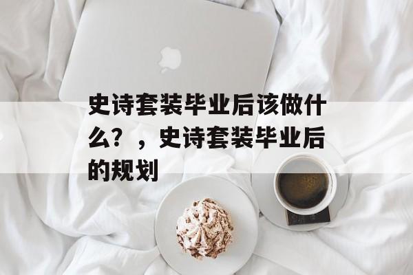 史诗套装毕业后该做什么?,史诗套装毕业后的规划 史诗套装毕业后该做什么?,史诗套装毕业后的规划