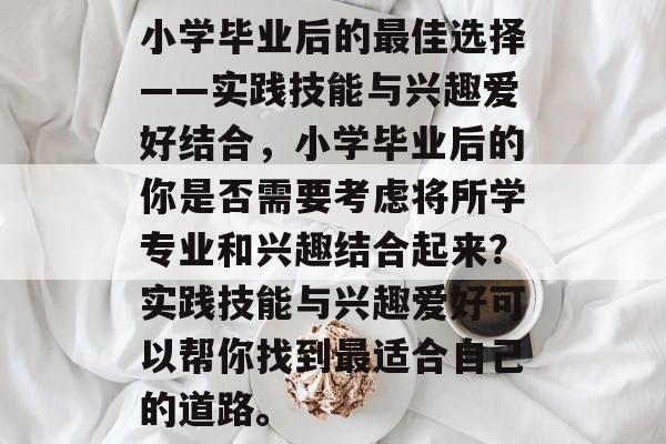 小学毕业后的最佳选择——实践技能与兴趣爱好结合，小学毕业后的你是否需要考虑将所学专业和兴趣结合起来？实践技能与兴趣爱好可以帮你找到最适合自己的道路。