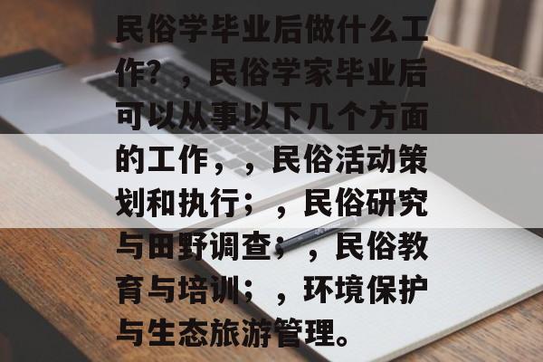 民俗学毕业后做什么工作？，民俗学家毕业后可以从事以下几个方面的工作，，民俗活动策划和执行；，民俗研究与田野调查；，民俗教育与培训；，环境保护与生态旅游管理。