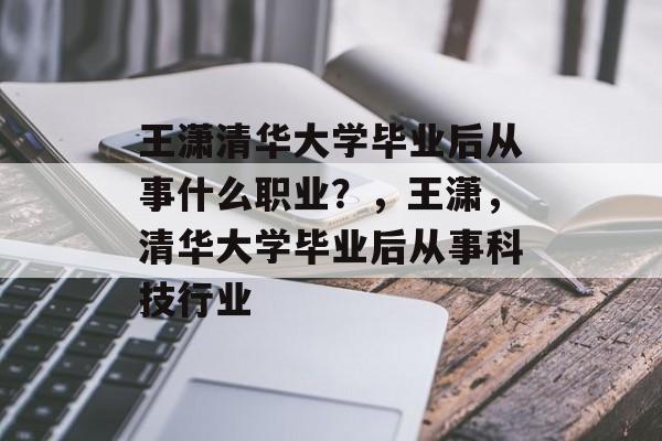 王潇清华大学毕业后从事什么职业?,王潇,清华大学毕业后从事科技行业 王潇清华大学毕业后从事什么职业?,王潇,清华大学毕业后从事科技行业