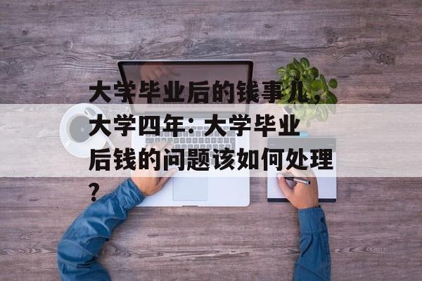 大学毕业后的钱事儿,大学四年: 大学毕业后钱的问题该如何处理? 大学毕业后的钱事儿,大学四年: 大学毕业后钱的问题该如何处理?