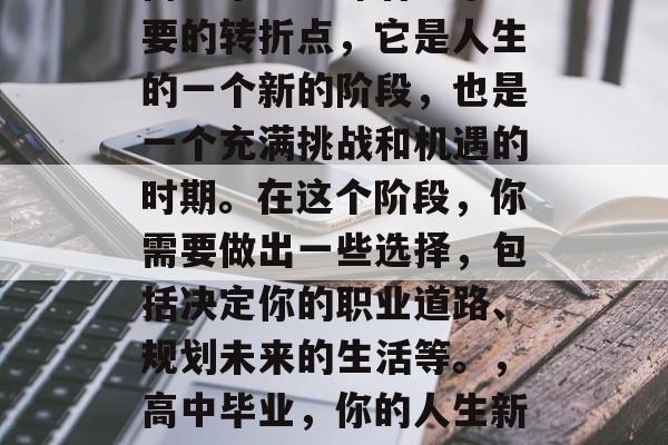 高中毕业意味着一个重要的转折点，它是人生的一个新的阶段，也是一个充满挑战和机遇的时期。在这个阶段，你需要做出一些选择，包括决定你的职业道路、规划未来的生活等。，高中毕业，你的人生新阶段与机遇期的交织