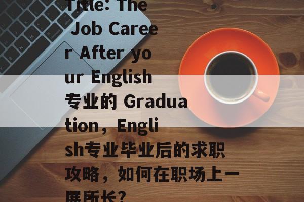 Title: The Job Career After your English专业的 Graduation，English专业毕业后的求职攻略，如何在职场上一展所长?