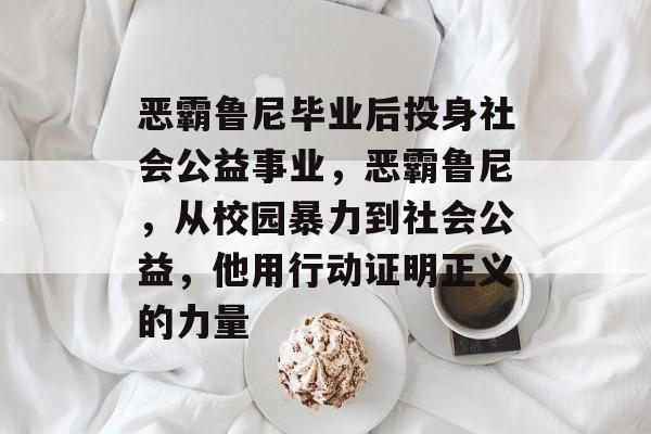 恶霸鲁尼毕业后投身社会公益事业，恶霸鲁尼，从校园暴力到社会公益，他用行动证明正义的力量