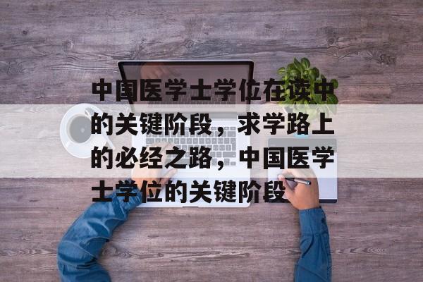 中国医学士学位在读中的关键阶段,求学路上的必经之路,中国医学士学位的关键阶段 中国医学士学位在读中的关键阶段,求学路上的必经之路,中国医学士学位的关键阶段