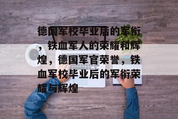 德国军校毕业后的军衔,铁血军人的荣耀和辉煌,德国军官荣誉,铁血军校毕业后的军衔荣耀与辉煌 德国军校毕业后的军衔,铁血军人的荣耀和辉煌,德国军官荣誉,铁血军校毕业后的军衔荣耀与辉煌