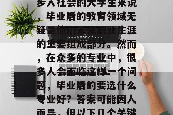 毕业后的选择专业是一个重大的决定，它将决定你的职业方向和未来的生活。对于很多即将步入社会的大学生来说，毕业后的教育领域无疑是他们未来职业生涯的重要组成部分。然而，在众多的专业中，很多人会面临这样一个问题，毕业后的要选什么专业好？答案可能因人而异，但以下几个关键因素可能会帮助你做出最佳决策。，就业前景与专业匹配度，毕业生应考虑的职业选择