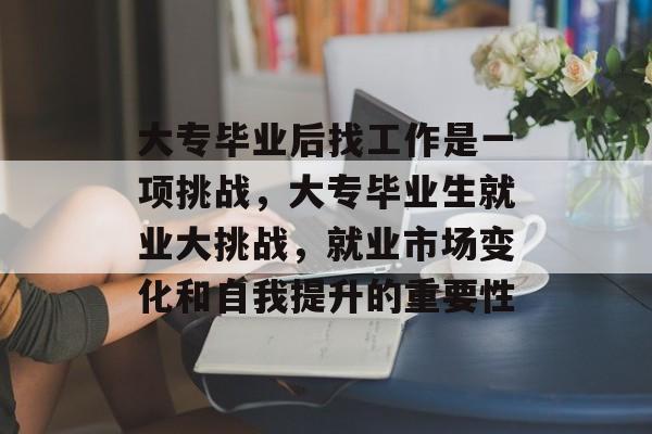 大专毕业后找工作是一项挑战，大专毕业生就业大挑战，就业市场变化和自我提升的重要性