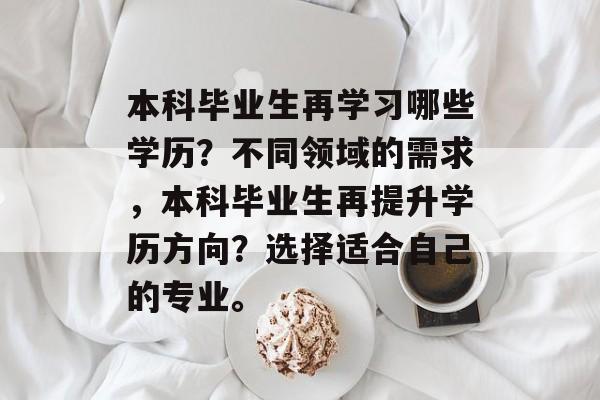 本科毕业生再学习哪些学历?不同领域的需求,本科毕业生再提升学历方向?选择适合自己的专业。 本科毕业生再学习哪些学历?不同领域的需求,本科毕业生再提升学历方向?选择适合自己的专业。