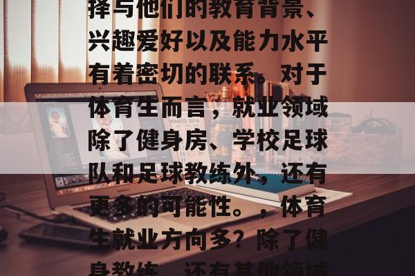 体育生毕业后的工作选择与他们的教育背景、兴趣爱好以及能力水平有着密切的联系。对于体育生而言，就业领域除了健身房、学校足球队和足球教练外，还有更多的可能性。，体育生就业方向多？除了健身教练，还有其他领域！