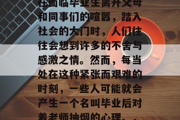 毕业，离别意味着新的开始和人生的转折点。在面临毕业生离开父母和同事们的喧嚣，踏入社会的大门时，人们往往会想到许多的不舍与感激之情。然而，每当处在这种紧张而艰难的时刻，一些人可能就会产生一个名叫毕业后对着老师抽烟的心理。，毕业后，面对老师抽烟，让人痛不欲生的回忆