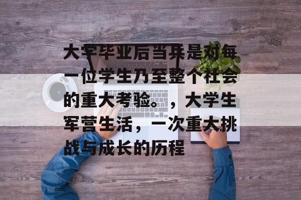 大学毕业后当兵是对每一位学生乃至整个社会的重大考验。,大学生军营生活,一次重大挑战与成长的历程 大学毕业后当兵是对每一位学生乃至整个社会的重大考验。,大学生军营生活,一次重大挑战与成长的历程
