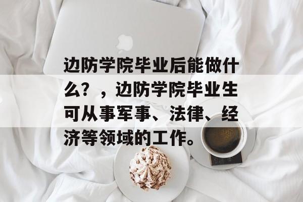 边防学院毕业后能做什么？，边防学院毕业生可从事军事、法律、经济等领域的工作。