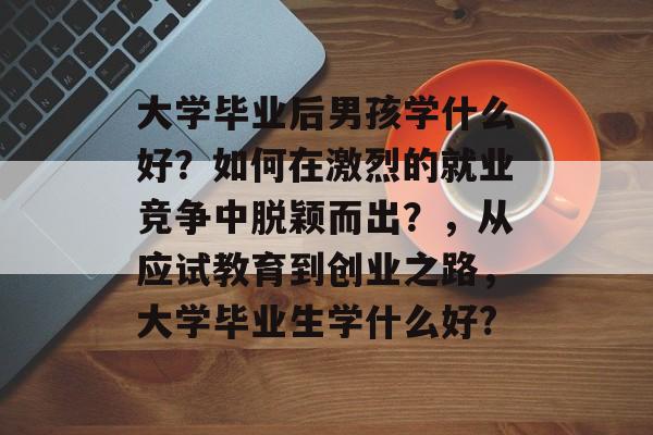 大学毕业后男孩学什么好？如何在激烈的就业竞争中脱颖而出？，从应试教育到创业之路，大学毕业生学什么好?
