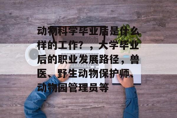 动物科学毕业后是什么样的工作？，大学毕业后的职业发展路径，兽医、野生动物保护师、动物园管理员等