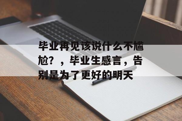 毕业再见该说什么不尴尬?,毕业生感言,告别是为了更好的明天 毕业再见该说什么不尴尬?,毕业生感言,告别是为了更好的明天