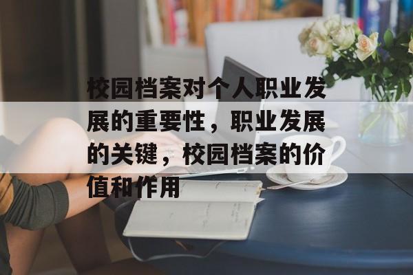 校园档案对个人职业发展的重要性,职业发展的关键,校园档案的价值和作用 校园档案对个人职业发展的重要性,职业发展的关键,校园档案的价值和作用