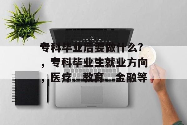 专科毕业后要做什么?，专科毕业生就业方向，医疗、教育、金融等