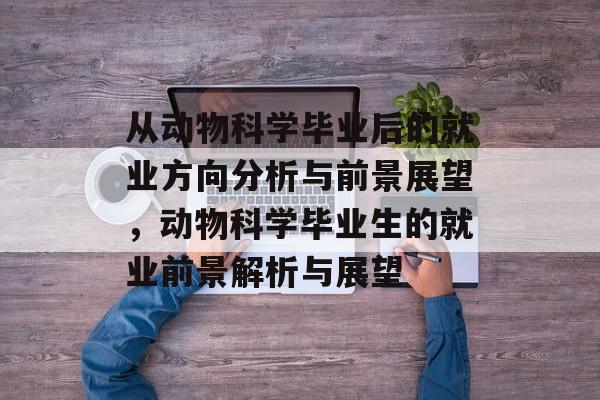 从动物科学毕业后的就业方向分析与前景展望,动物科学毕业生的就业前景解析与展望 从动物科学毕业后的就业方向分析与前景展望,动物科学毕业生的就业前景解析与展望