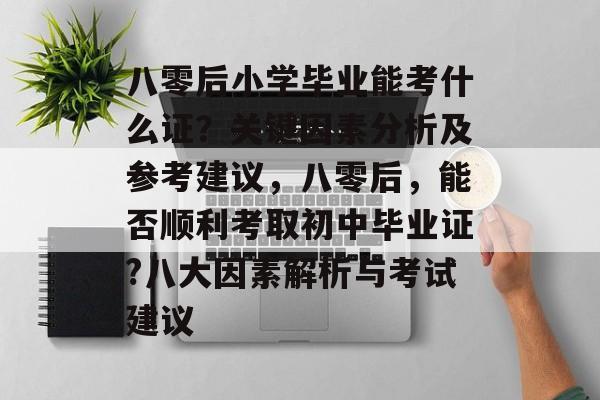 八零后小学毕业能考什么证？关键因素分析及参考建议，八零后，能否顺利考取初中毕业证?八大因素解析与考试建议