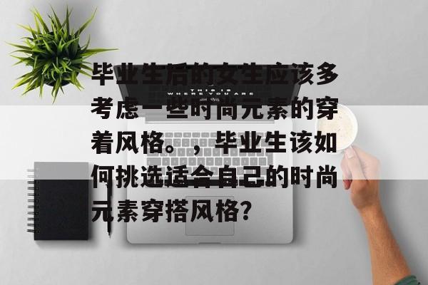 毕业生后的女生应该多考虑一些时尚元素的穿着风格。，毕业生该如何挑选适合自己的时尚元素穿搭风格？