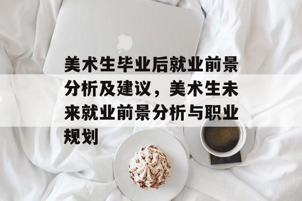 美术生毕业后就业前景分析及建议，美术生未来就业前景分析与职业规划