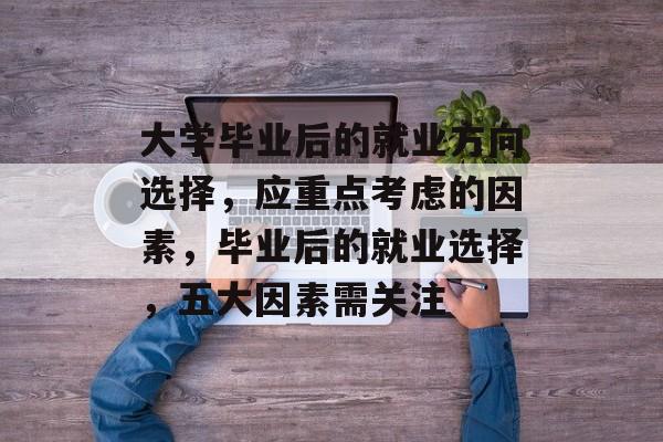 大学毕业后的就业方向选择,应重点考虑的因素,毕业后的就业选择,五大因素需关注 大学毕业后的就业方向选择,应重点考虑的因素,毕业后的就业选择,五大因素需关注