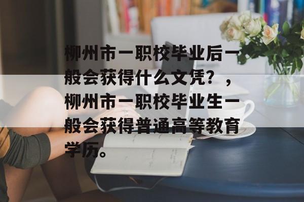 柳州市一职校毕业后一般会获得什么文凭？，柳州市一职校毕业生一般会获得普通高等教育学历。