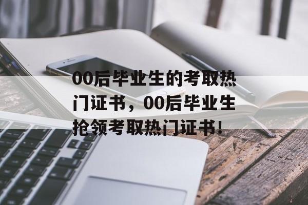 00后毕业生的考取热门证书，00后毕业生抢领考取热门证书！