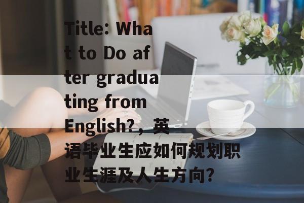 Title: What to Do after graduating from English?，英语毕业生应如何规划职业生涯及人生方向？