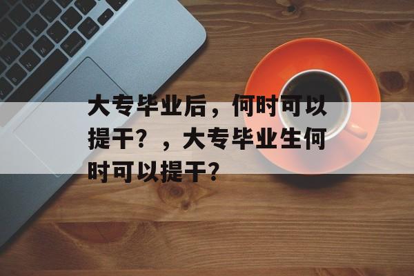 大专毕业后，何时可以提干？，大专毕业生何时可以提干？