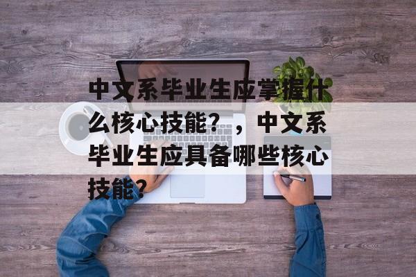 中文系毕业生应掌握什么核心技能?,中文系毕业生应具备哪些核心技能? 中文系毕业生应掌握什么核心技能?,中文系毕业生应具备哪些核心技能?