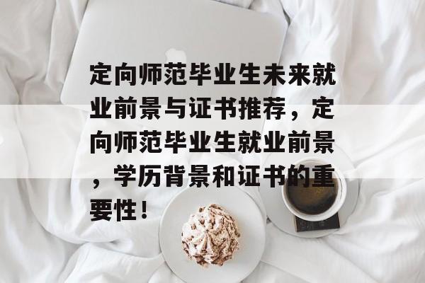 定向师范毕业生未来就业前景与证书推荐,定向师范毕业生就业前景,学历背景和证书的重要性! 定向师范毕业生未来就业前景与证书推荐,定向师范毕业生就业前景,学历背景和证书的重要性!