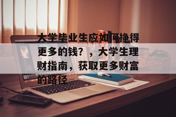 大学毕业生应如何挣得更多的钱？，大学生理财指南，获取更多财富的路径
