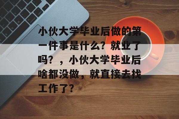 小伙大学毕业后做的第一件事是什么?就业了吗?,小伙大学毕业后啥都没做,就直接去找工作了? 小伙大学毕业后做的第一件事是什么?就业了吗?,小伙大学毕业后啥都没做,就直接去找工作了?