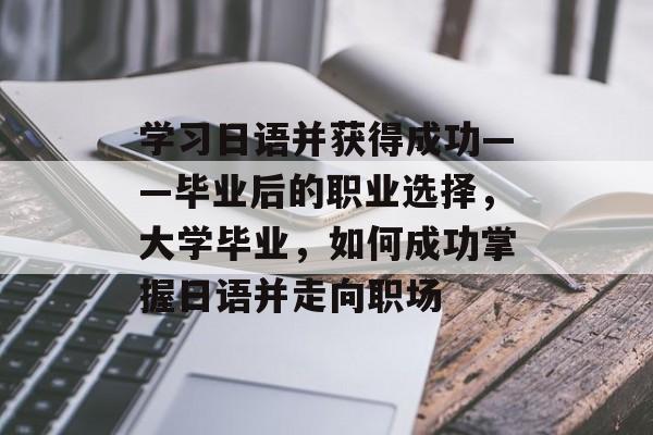 学习日语并获得成功——毕业后的职业选择,大学毕业,如何成功掌握日语并走向职场 学习日语并获得成功——毕业后的职业选择,大学毕业,如何成功掌握日语并走向职场