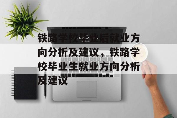 铁路学校毕业后就业方向分析及建议,铁路学校毕业生就业方向分析及建议 铁路学校毕业后就业方向分析及建议,铁路学校毕业生就业方向分析及建议