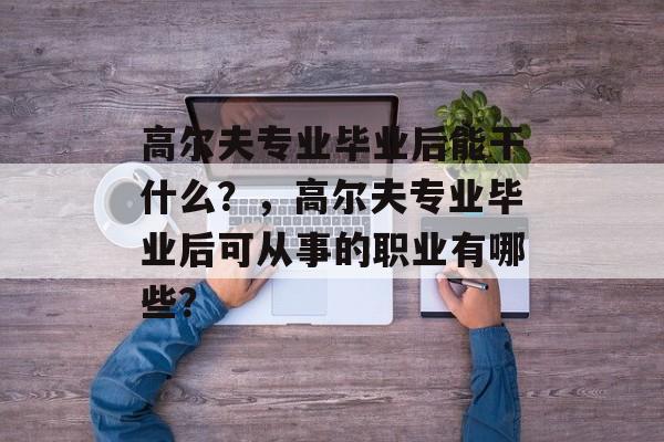 高尔夫专业毕业后能干什么?,高尔夫专业毕业后可从事的职业有哪些? 高尔夫专业毕业后能干什么?,高尔夫专业毕业后可从事的职业有哪些?