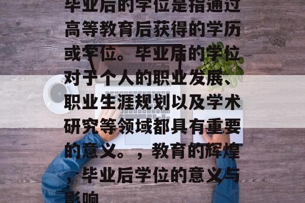 毕业后的学位是指通过高等教育后获得的学历或学位。毕业后的学位对于个人的职业发展、职业生涯规划以及学术研究等领域都具有重要的意义。，教育的辉煌，毕业后学位的意义与影响