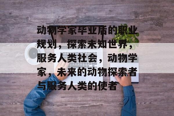 动物学家毕业后的职业规划,探索未知世界,服务人类社会,动物学家,未来的动物探索者与服务人类的使者 动物学家毕业后的职业规划,探索未知世界,服务人类社会,动物学家,未来的动物探索者与服务人类的使者