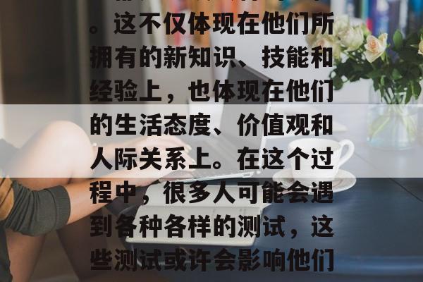毕业后的路虽然并非一帆风顺,但每个人的经历都是一段独特的旅程。这不仅体现在他们所拥有的新知识、技能和经验上,也体现在他们的生活态度、价值观和人际关系上。在这个过程中,很多人可能会遇到各种各样的测试,这些测试或许会影响他们的未来走向。,挑战与成长,毕业后的路及人生观探讨 毕业后的路虽然并非一帆风顺,但每个人的经历都是一段独特的旅程。这不仅体现在他们所拥有的新知识、技能和经验上,也体现在他们的生活态度、价值观和人际关系上。在这个过程中,很多人可能会遇到各种各样的测试,这些测试或许会影响他们的未来走向。,挑战与成长,毕业后的路及人生观探讨