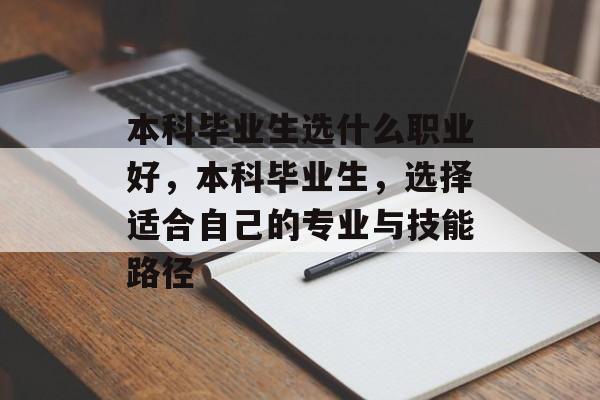 本科毕业生选什么职业好,本科毕业生,选择适合自己的专业与技能路径 本科毕业生选什么职业好,本科毕业生,选择适合自己的专业与技能路径