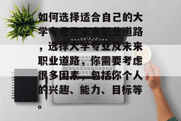 如何选择适合自己的大学专业及未来职业道路，选择大学专业及未来职业道路，你需要考虑很多因素，包括你个人的兴趣、能力、目标等。