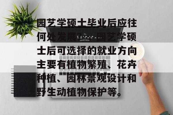 园艺学硕士毕业后应往何处发展？，园艺学硕士后可选择的就业方向主要有植物繁殖、花卉种植、园林景观设计和野生动植物保护等。