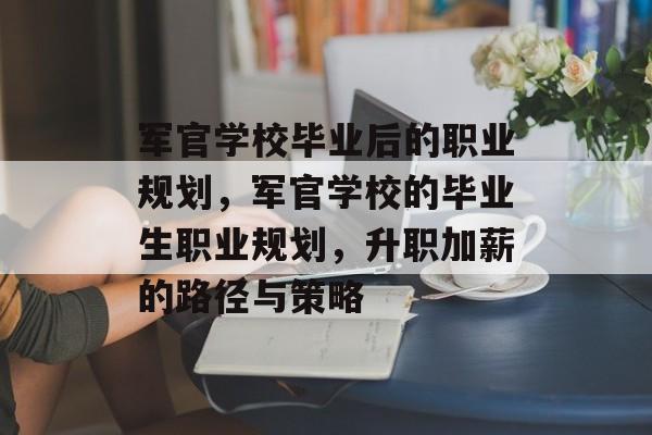 军官学校毕业后的职业规划,军官学校的毕业生职业规划,升职加薪的路径与策略 军官学校毕业后的职业规划,军官学校的毕业生职业规划,升职加薪的路径与策略