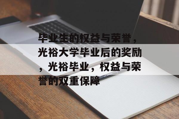 毕业生的权益与荣誉,光裕大学毕业后的奖励,光裕毕业,权益与荣誉的双重保障 毕业生的权益与荣誉,光裕大学毕业后的奖励,光裕毕业,权益与荣誉的双重保障