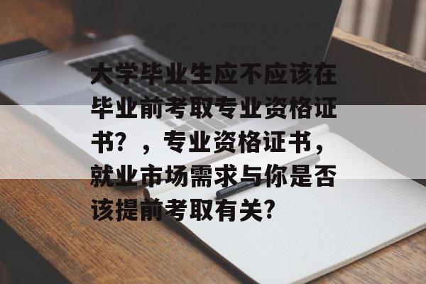 大学毕业生应不应该在毕业前考取专业资格证书？，专业资格证书，就业市场需求与你是否该提前考取有关?