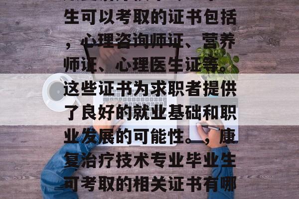 康复治疗技术专业毕业生可以考取的证书包括，心理咨询师证、营养师证、心理医生证等。这些证书为求职者提供了良好的就业基础和职业发展的可能性。，康复治疗技术专业毕业生可考取的相关证书有哪些？
